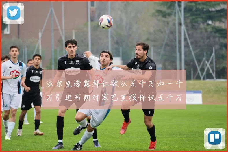 法尔克透露拜仁欲以五千万加一千万引进布朗对塞巴里报价仅五千万